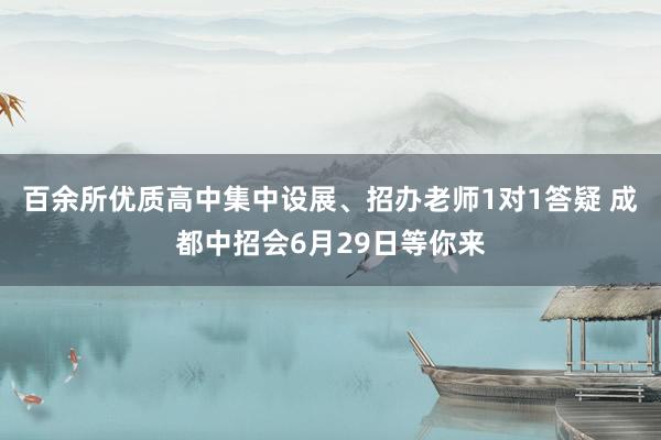 百余所优质高中集中设展、招办老师1对1答疑 成都中招会6月29日等你来