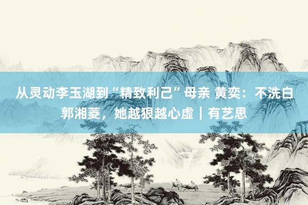 从灵动李玉湖到“精致利己”母亲 黄奕：不洗白郭湘菱，她越狠越心虚｜有艺思