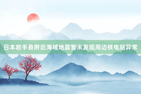 日本岩手县附近海域地震　暂未发现周边核电站异常