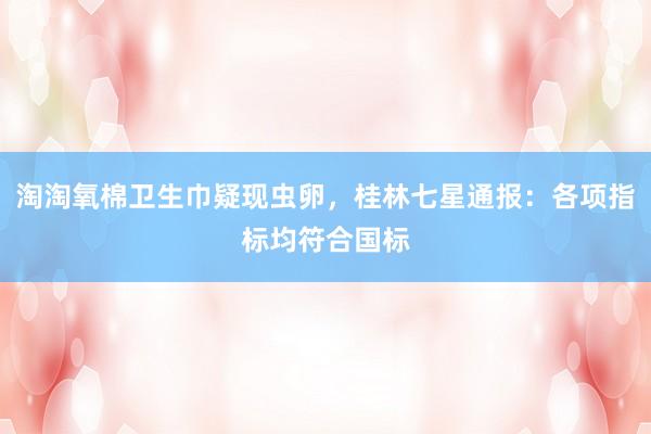 淘淘氧棉卫生巾疑现虫卵，桂林七星通报：各项指标均符合国标