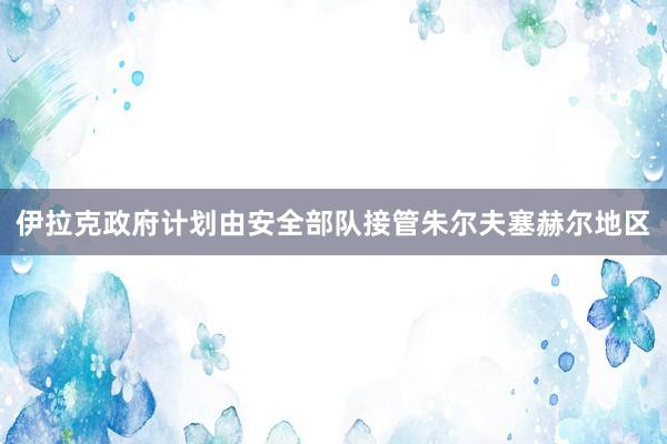 伊拉克政府计划由安全部队接管朱尔夫塞赫尔地区