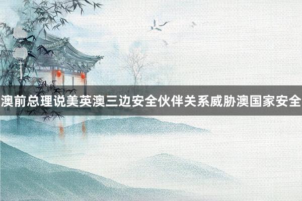 澳前总理说美英澳三边安全伙伴关系威胁澳国家安全