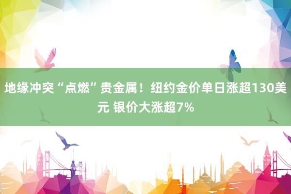地缘冲突“点燃”贵金属！纽约金价单日涨超130美元 银价大涨超7%