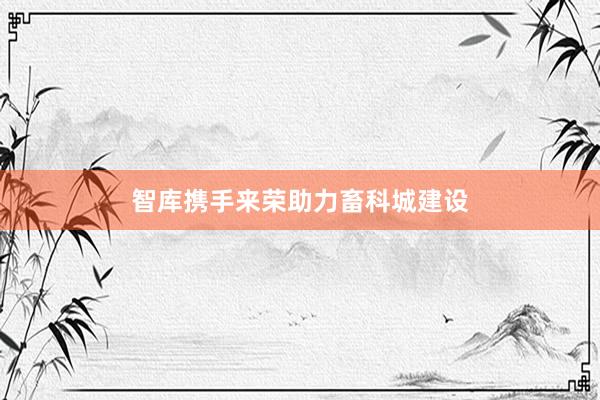 智库携手来荣助力畜科城建设
