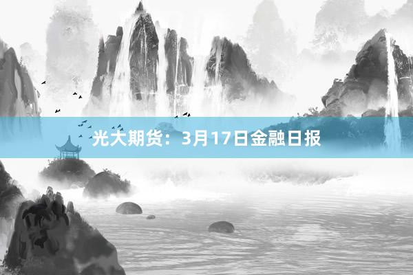 光大期货：3月17日金融日报