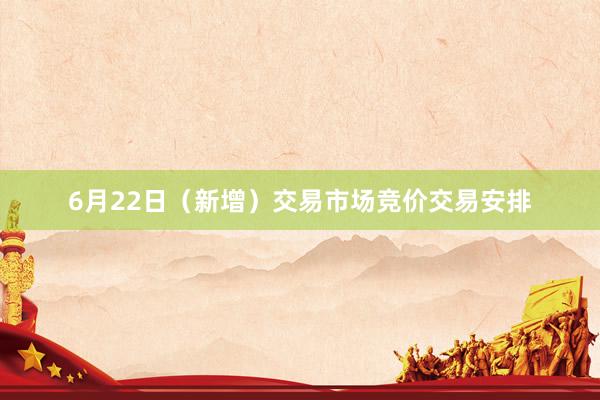 6月22日（新增）交易市场竞价交易安排