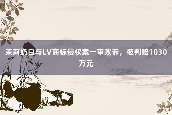 茉莉奶白与LV商标侵权案一审败诉，被判赔1030万元