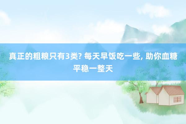 真正的粗粮只有3类? 每天早饭吃一些, 助你血糖平稳一整天