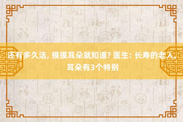 还有多久活, 摸摸耳朵就知道? 医生: 长寿的老人, 耳朵有3个特别