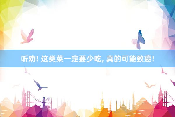 听劝! 这类菜一定要少吃, 真的可能致癌!