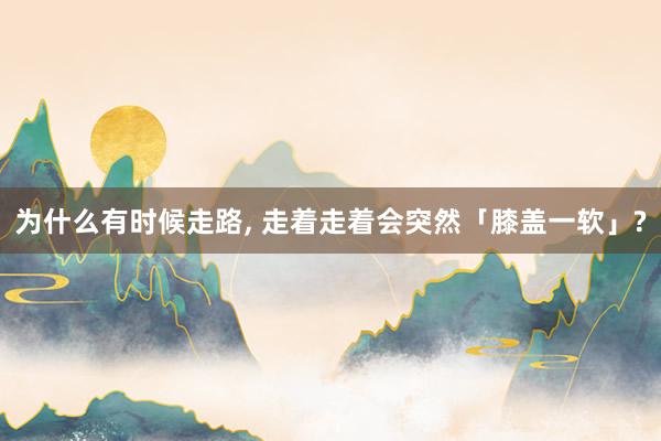 为什么有时候走路, 走着走着会突然「膝盖一软」?
