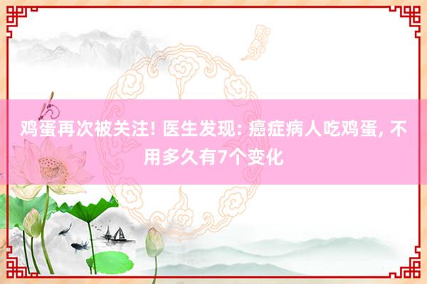 鸡蛋再次被关注! 医生发现: 癌症病人吃鸡蛋, 不用多久有7个变化