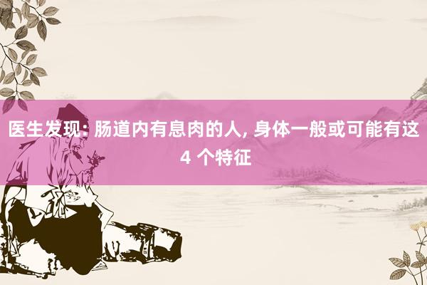 医生发现: 肠道内有息肉的人, 身体一般或可能有这 4 个特征