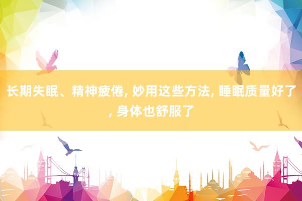 长期失眠、精神疲倦, 妙用这些方法, 睡眠质量好了, 身体也舒服了