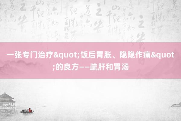一张专门治疗"饭后胃胀、隐隐作痛"的良方——疏肝和胃汤