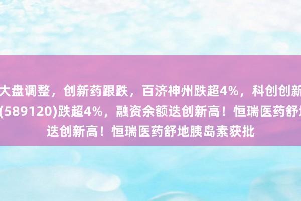 大盘调整，创新药跟跌，百济神州跌超4%，科创创新药ETF汇添富(589120)跌超4%，融资余额迭创新高！恒瑞医药舒地胰岛素获批