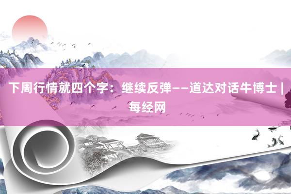 下周行情就四个字：继续反弹——道达对话牛博士 | 每经网