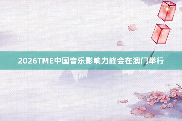 2026TME中国音乐影响力峰会在澳门举行