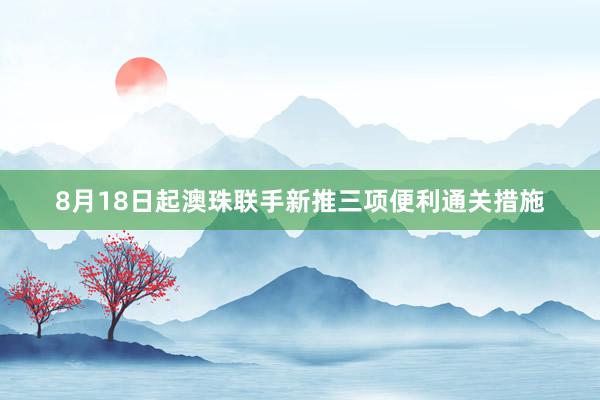 8月18日起澳珠联手新推三项便利通关措施