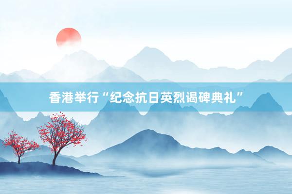 香港举行“纪念抗日英烈谒碑典礼”