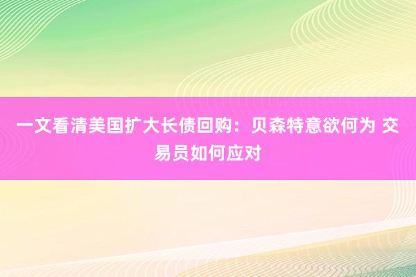 一文看清美国扩大长债回购：贝森特意欲何为 交易员如何应对