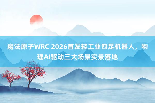 魔法原子WRC 2026首发轻工业四足机器人，物理AI驱动三大场景实景落地