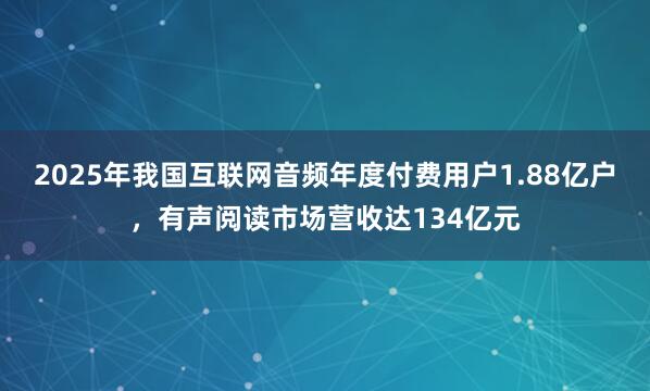 2025年我国互联网音频年度付费用户1.88亿户，有声阅读市场营收达134亿元