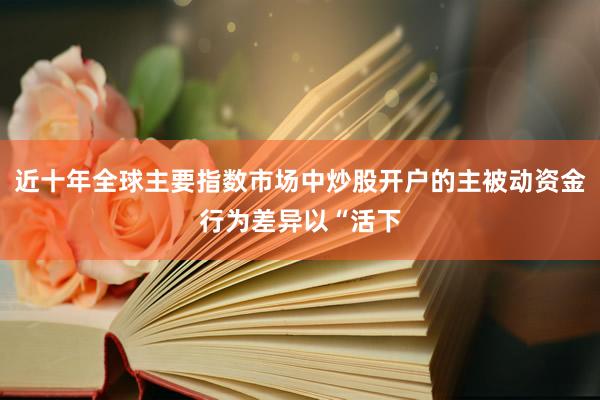 近十年全球主要指数市场中炒股开户的主被动资金行为差异以“活下
