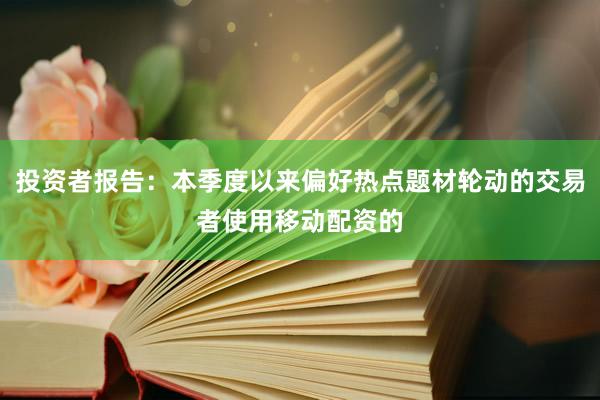 投资者报告：本季度以来偏好热点题材轮动的交易者使用移动配资的