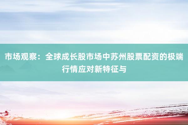 市场观察：全球成长股市场中苏州股票配资的极端行情应对新特征与