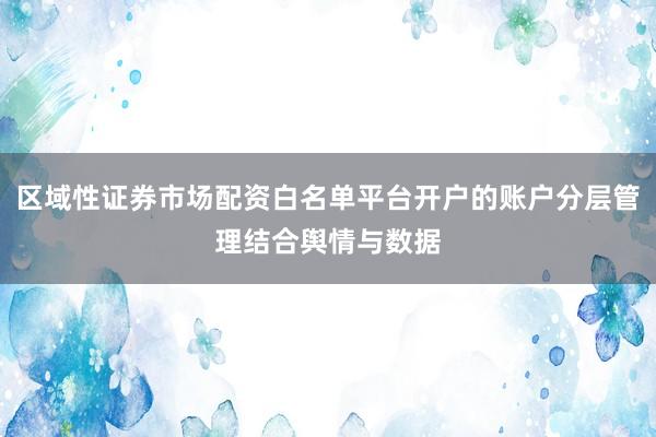 区域性证券市场配资白名单平台开户的账户分层管理结合舆情与数据