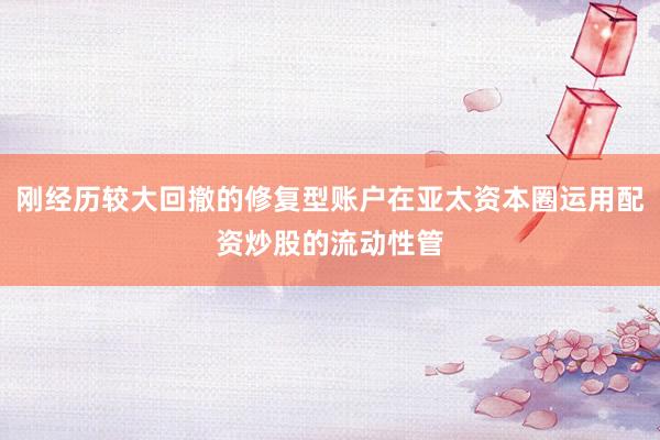 刚经历较大回撤的修复型账户在亚太资本圈运用配资炒股的流动性管
