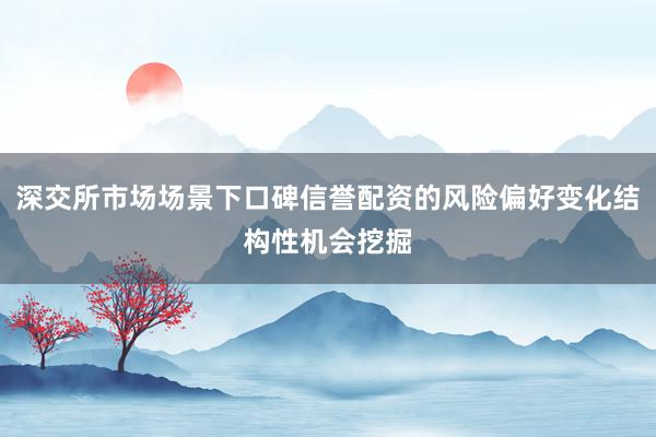 深交所市场场景下口碑信誉配资的风险偏好变化结构性机会挖掘