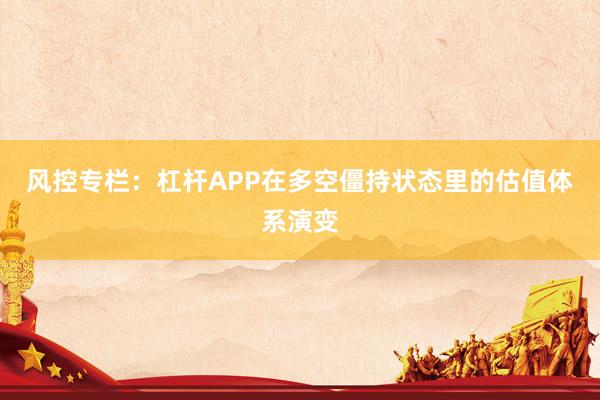 风控专栏：杠杆APP在多空僵持状态里的估值体系演变