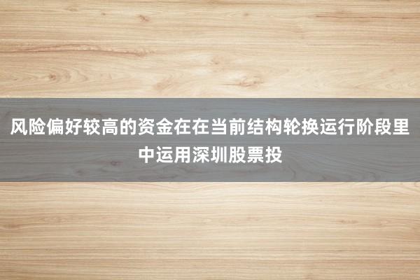 风险偏好较高的资金在在当前结构轮换运行阶段里中运用深圳股票投