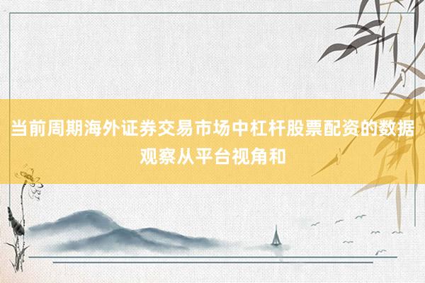 当前周期海外证券交易市场中杠杆股票配资的数据观察从平台视角和