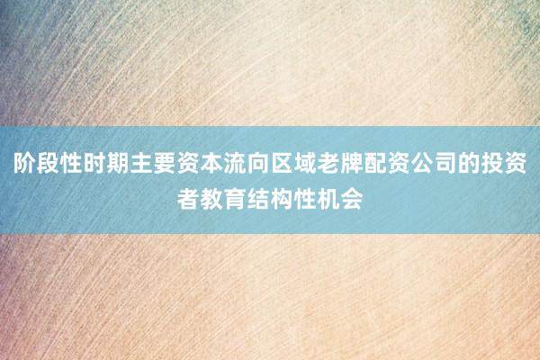 阶段性时期主要资本流向区域老牌配资公司的投资者教育结构性机会