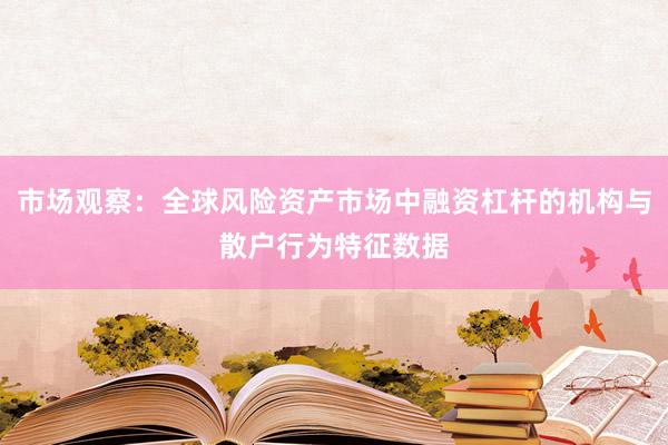 市场观察：全球风险资产市场中融资杠杆的机构与散户行为特征数据