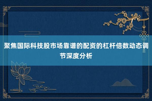 聚焦国际科技股市场靠谱的配资的杠杆倍数动态调节深度分析