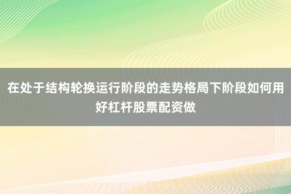 在处于结构轮换运行阶段的走势格局下阶段如何用好杠杆股票配资做