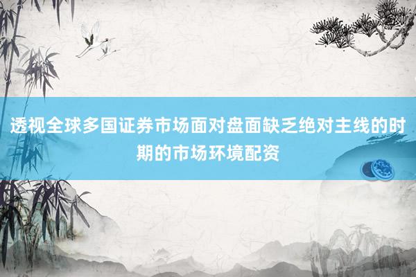 透视全球多国证券市场面对盘面缺乏绝对主线的时期的市场环境配资