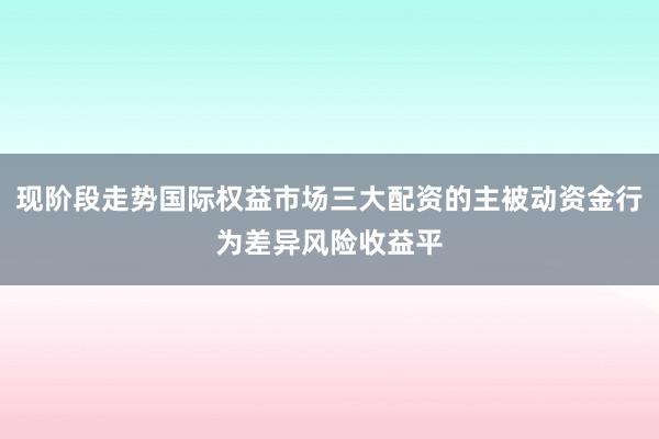 现阶段走势国际权益市场三大配资的主被动资金行为差异风险收益平