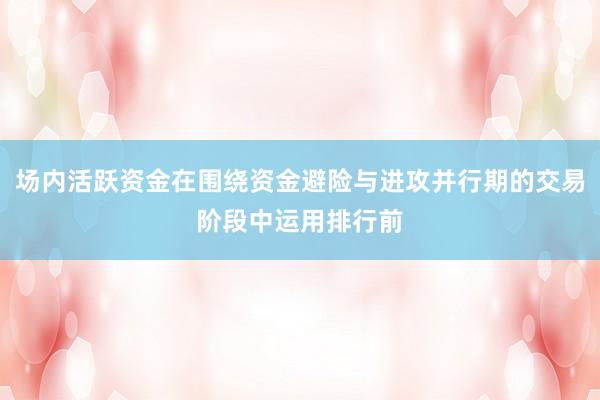 场内活跃资金在围绕资金避险与进攻并行期的交易阶段中运用排行前