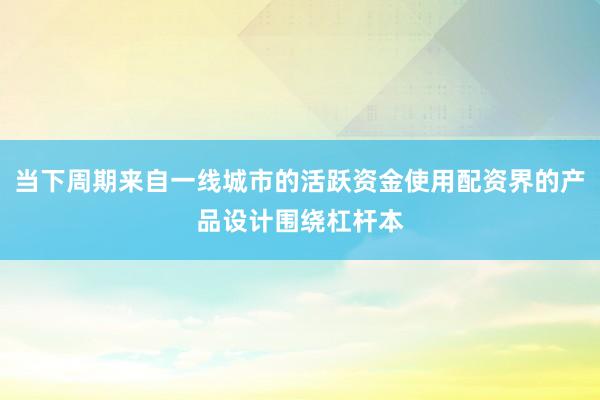 当下周期来自一线城市的活跃资金使用配资界的产品设计围绕杠杆本