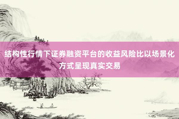 结构性行情下证券融资平台的收益风险比以场景化方式呈现真实交易