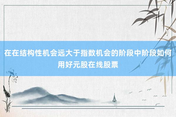 在在结构性机会远大于指数机会的阶段中阶段如何用好元股在线股票