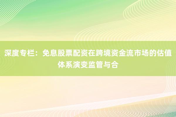 深度专栏：免息股票配资在跨境资金流市场的估值体系演变监管与合