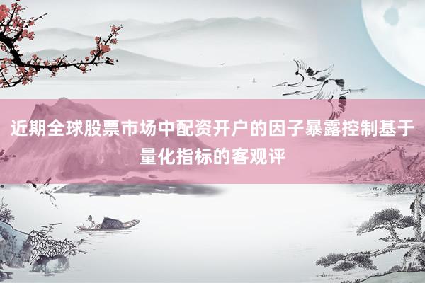 近期全球股票市场中配资开户的因子暴露控制基于量化指标的客观评