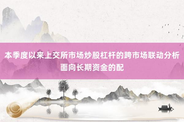 本季度以来上交所市场炒股杠杆的跨市场联动分析面向长期资金的配