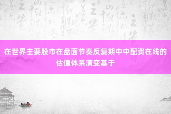 在世界主要股市在盘面节奏反复期中中配资在线的估值体系演变基于